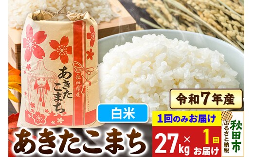 あきたこまち 27kg 令和7年産 【1回のみお届け】【白米】秋田県産